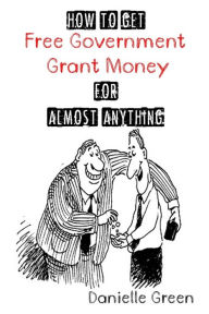 How to Get FREE Government Grant Money for Almost Anything: How to 