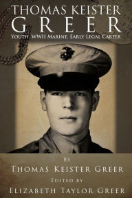 Title: Thomas Keister Greer: Youth WWII Marine Early Legal Career, Author: Elizabeth Ibby Greer