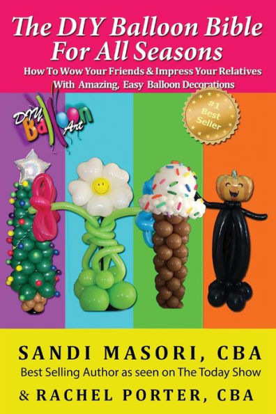 The DIY Balloon Bible For All Seasons: How To Wow Your Friends & Impress Your Relatives WIth Amazing, Easy Balloon Decorations