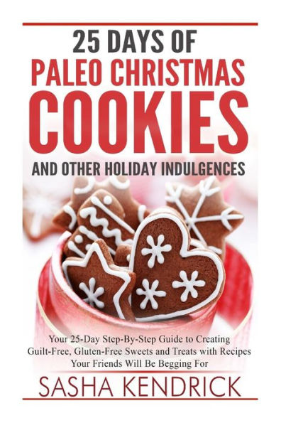 25 Days of Paleo Christmas Cookies and Other Holiday Indulgences: Your 25-Day Step-By-Step Guide to Creating Delicious, Guilt-Free Sweets and Treats with Recipes Your Friends Will Be Begging For