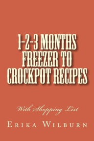 Title: 1-2-3 Months Freezer to Crockpot Recipes: With Shopping List, Author: Erika Wilburn