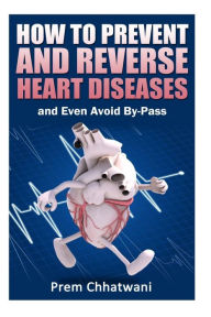 Title: HOW TO PREVENT AND REVERSE HEART DISEASES- and Even Avoid By-Pass, Author: Prem Chhatwani