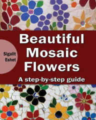 Title: Beautiful Mosaic Flowers - A step-by-step guide, Author: Sigalit Eshet