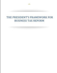 Title: The Presidents Framework for Business Tax Reform, Author: Executive Office of the President