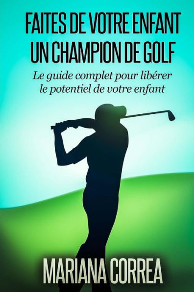 Faire de votre enfant un Champion de Golf: Le guide complet pour liberer le potentiel de votre enfant