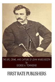 Title: The Life, Crime, and Capture of John Wilkes Booth, Author: George A Townsend