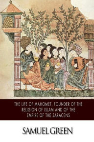 Title: The Life of Mahomet, Founder of the Religion of Islam and of the Empire of the Saracens, Author: Samuel Green