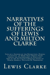 Title: Narratives of the Sufferings of Lewis and Milton Clarke: Sons of a Soldier of the Revolution, During a Captivity of More Than Twenty Years Among the Slaveholders of Kentucky, One of the So Called Christian States of North America. Dictated By Themselves, Author: Milton Clarke