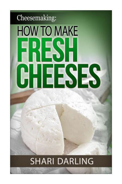 Cheesemaking: How to Make Fresh Cheeses: How to make artisan fresh cheeses, using them in recipes and pairing the recipes to wine