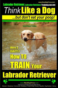 Title: Labrador Retriever, Labrador Retriever Training AAA AKC: Think Like a Dog But Don't Eat Your Poop! Breed Expert Training: Here's EXACTLY How To TRAIN Your Labrador Retriever, Author: Paul Allen Pearce