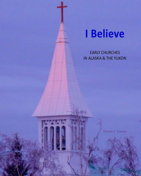 I Believe: Early Churches in Alaska & the Yukon