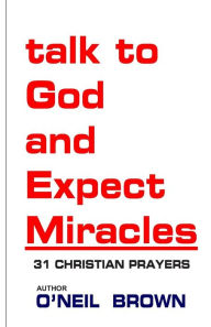 Title: Talk to God and Expect Miracles: 31 Christian Prayers, Author: O'Neil Brown