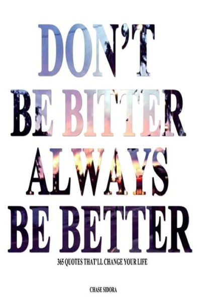 Don't Be Bitter. Always Be Better: 365 Quotes That'll Change Your Life
