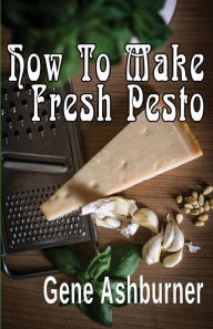 Title: How To Make Fresh Pesto, Author: Gene Ashburner