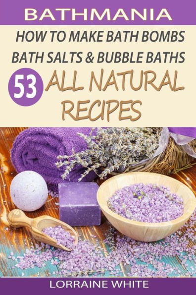 How To Make Bath Bombs, Bath Salts & Bubble Baths: 53 All Natural & Organic Recipes