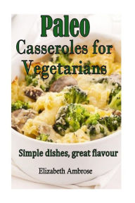 Title: Paleo Casseroles for Vegetarians: Simple dishes, great flavor, Author: Elizabeth Ambrose