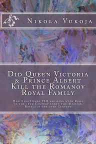 Title: Did Queen Victoria & Prince Albert Kill the Romanov Royal Family: How King Henry VIII breaking with Rome in the 16th Century ended the Russian Royals in the 20th Century, Author: Nikola Vukoja