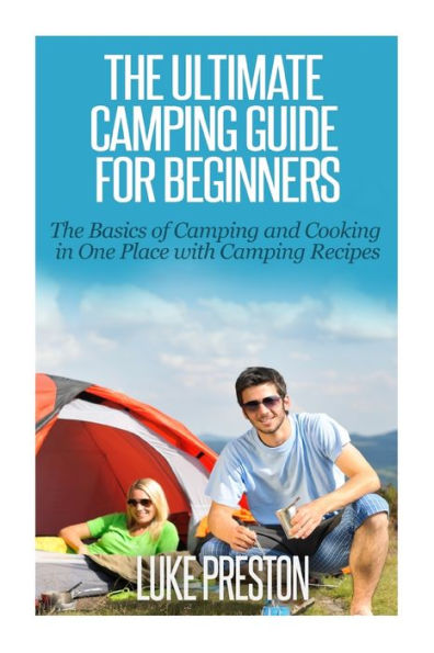 The Ultimate Camping Guide for Beginners: The Basics of Camping and Cooking in One Place with Camping Recipes
