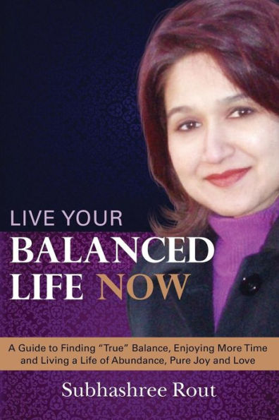 Live Your Balanced Life Now: A Guide to Finding "True" Balance, Enjoying More Time and Living a Life of Abundance, Pure Joy and Love