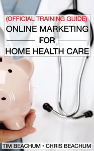 Title: Online Marketing For Home Health Care: Official Training Guide, Author: Chris Beachum