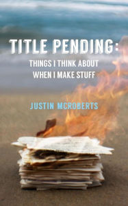 Title: Title Pending: Things I Think about When I Make Stuff, Author: Justin McRoberts