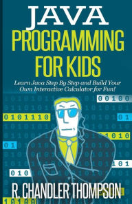 Title: Java Programming for Kids: Learn Java Step By Step and Build Your Own Interactive Calculator for Fun!, Author: R Chandler Thompson