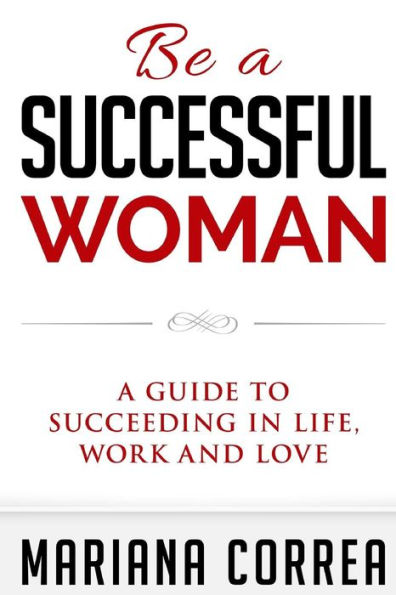 Be a Successful Woman: A guide to succeeding in life, love and family