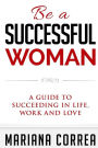 Be a Successful Woman: A guide to succeeding in life, love and family