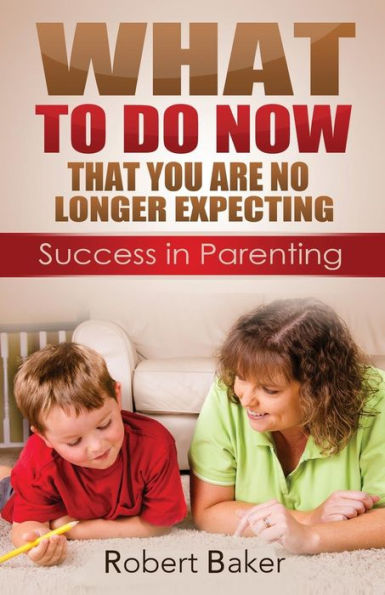 What to Do NOW: That You are No Longer Expecting: Sucess in Parenting