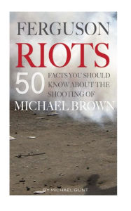 Title: Ferguson Riots: 50 Facts You Should Know About the Shooting of Michael Brown, Author: Michael Glint