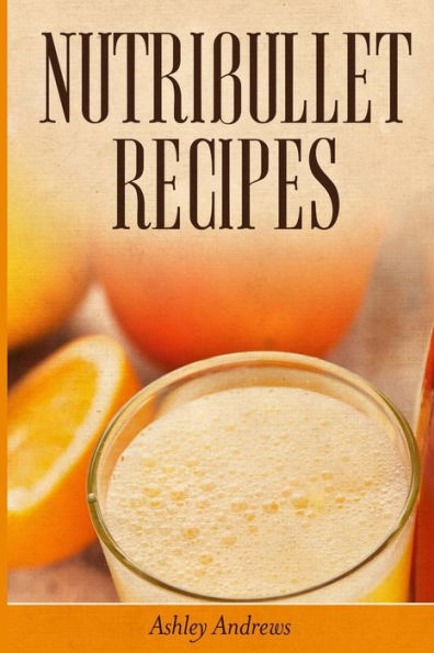 Nutribullet Recipes: Weight Loss and Smoothie Recipes For Your Nutribullet