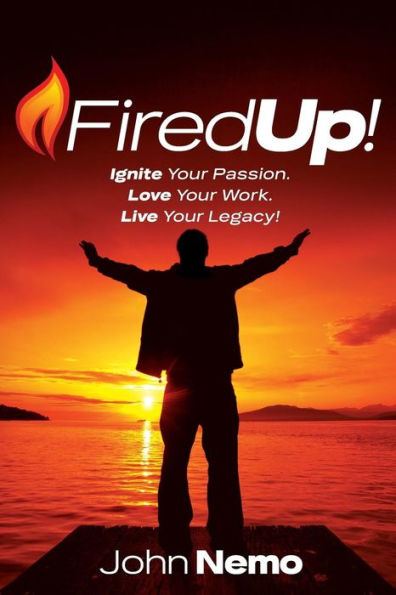 Fired Up!: Ignite Your Passion. Love Your Work. Live Your Legacy!