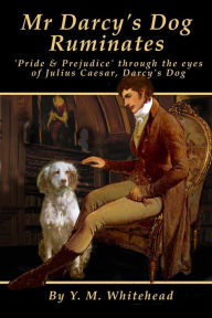 Title: Mr Darcy's dog ruminates: 'Pride & Prejudice' through the eyes of Julius Caesar, Darcy's dog, Author: Y M Whitehead