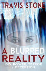 Title: A Blurred Reality: ISIS, Power, Terror, & Deception: understanding 911, the rise of ISIS, & middle Eastern terrorism, Author: Travis Stone