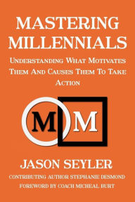 Title: Mastering Millennials: Understanding What Motivates Them and Causes Them to Take Action, Author: Mr. Jason M Seyler