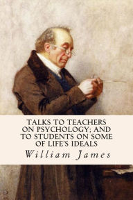 Title: Talks To Teachers On Psychology; And To Students On Some Of Life's Ideals, Author: William James