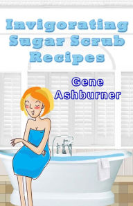 Title: Invigorating Sugar Scrub Recipes, Author: Gene Ashburner