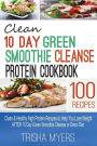 Clean 10 Day Green Smoothie Cleanse Protein Cookbook: Clean & Healthy High Protein Recipes to Help You Lose Weight AFTER 10 Day Green Smoothie Cleanse or Detox Diet