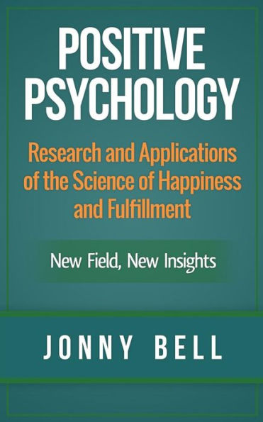 Positive Psychology: Research and Applications of the Science of Happiness and Fulfillment: New Field, New Insights: Applied Modern Psychology for Happiness