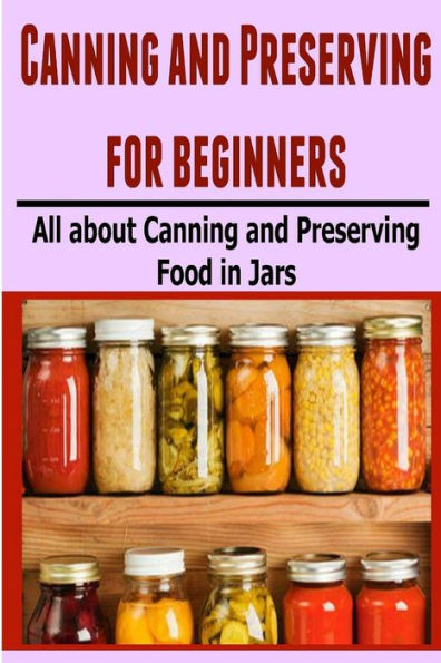 Canning and Preserving for Beginners: All About Canning and Preserving Food in Jars