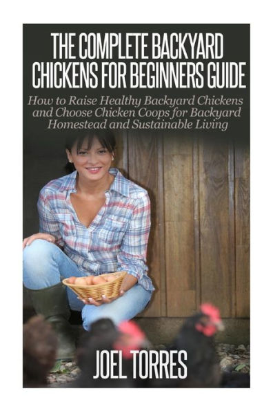 Backyard Chickens: The Complete Guide for Beginners: How to Raise Healthy Backyard Chickens and Choose Chicken Coops for Backyard Homestead and Sustainable Living