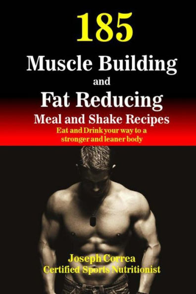 185 Muscle Building and Fat Reducing Meal and Shake Recipes: Eat and Drink your way to a stronger and leaner body