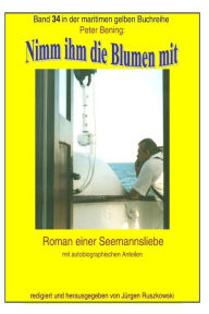 Title: Nimm ihm die Blumen mit: Roman einer Seemannsliebe mit autobiographischen Anteilen, Author: Juergen Ruszkowski