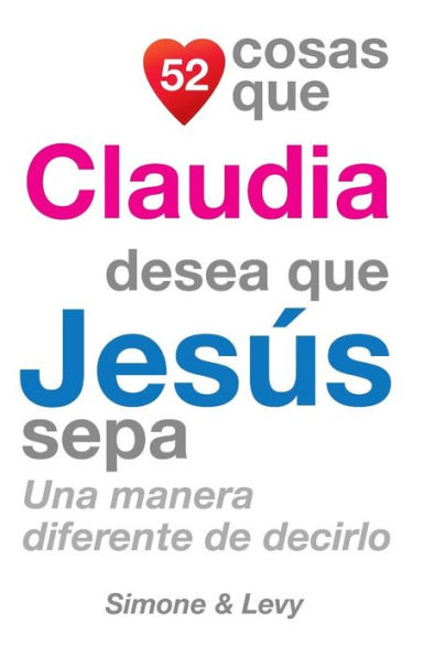 52 Cosas Que Claudia Desea Que Jesús Sepa: Una Manera Diferente de Decirlo