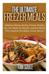 Title: The Ultimate Freezer Meals: Delicious Money Saving Freezer Recipes You Can Make in Advance and Eat Hassle Free Anytime (Breakfast, Lunch, Dinner), Author: Tom Soule