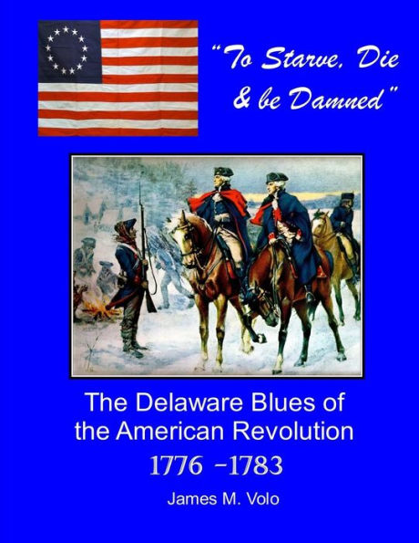 To Starve, Die & Be Damned: The Delaware Blues of the American Revolution, 1776-1783