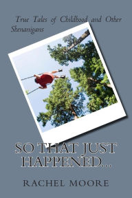 Title: So That Just Happened...: True Tales of Childhood and Other Shennanigans, Author: Rachel Moore