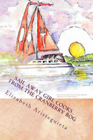 Title: Sail Away Girl Cooks...From the Cranberry Bog: Cranberry Cookbook, Author: Elizabeth Aristeguieta