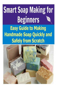 Title: Smart Soap Making for Beginners: Easy Guide to Making Handmade Soap Quickly and Safely From Scratch, Author: Melani Penn