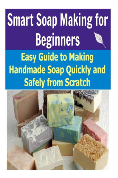 Smart Soap Making for Beginners: Easy Guide to Making Handmade Soap Quickly and Safely From Scratch